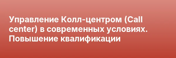 Управление Колл-центром (Call center) в современных условиях. Повышение квалификации