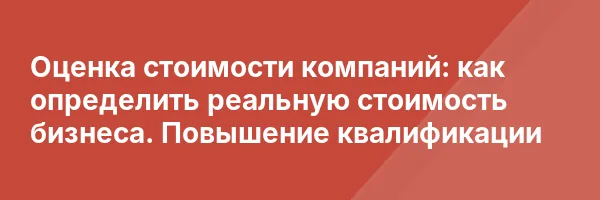Оценка стоимости компаний: как определить реальную стоимость бизнеса. Повышение квалификации