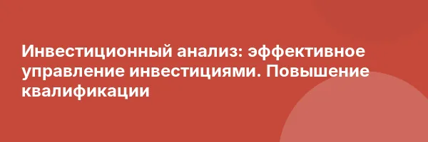 Инвестиционный анализ: эффективное управление инвестициями. Повышение квалификации