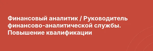 Финансовый аналитик / Руководитель финансово-аналитической службы. Повышение квалификации