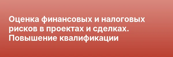 Оценка финансовых и налоговых рисков в проектах и сделках. Повышение квалификации
