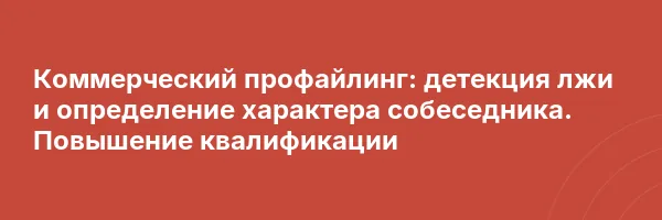 Коммерческий профайлинг: детекция лжи и определение характера собеседника. Повышение квалификации