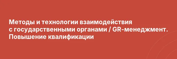 Методы и технологии взаимодействия с государственными органами / GR-менеджмент. Повышение квалификации