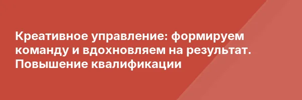 Креативное управление: формируем команду и вдохновляем на результат. Повышение квалификации