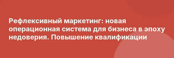 Рефлексивный маркетинг: новая операционная система для бизнеса в эпоху недоверия. Повышение квалификации