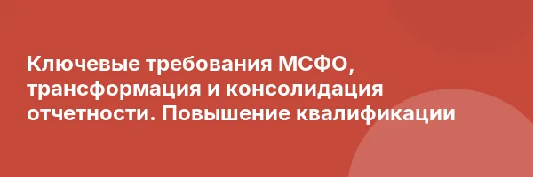 Ключевые требования МСФО, трансформация и консолидация отчетности. Повышение квалификации