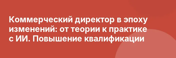 Коммерческий директор в эпоху изменений: от теории к практике с ИИ. Повышение квалификации