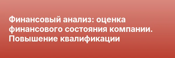 Финансовый анализ: оценка финансового состояния компании. Повышение квалификации