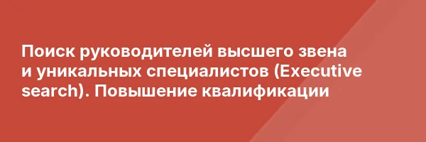 Поиск руководителей высшего звена и уникальных специалистов (Executive search). Повышение квалификации