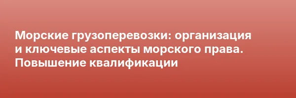 Морские грузоперевозки: организация и ключевые аспекты морского права. Повышение квалификации