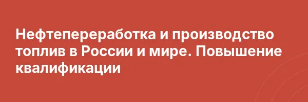 Нефтепереработка и производство топлив в России и мире. Повышение квалификации