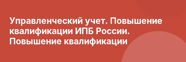 Управленческий учет. Повышение квалификации ИПБ России. Повышение квалификации