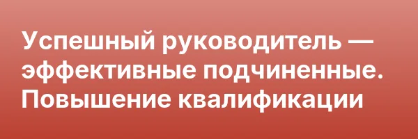 Успешный руководитель — эффективные подчиненные. Повышение квалификации