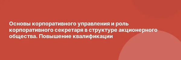 Основы корпоративного управления и роль корпоративного секретаря в структуре акционерного общества. Повышение квалификации