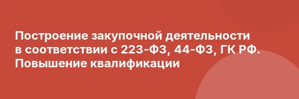 Построение закупочной деятельности в соответствии с 223-ФЗ, 44-ФЗ, ГК РФ. Повышение квалификации