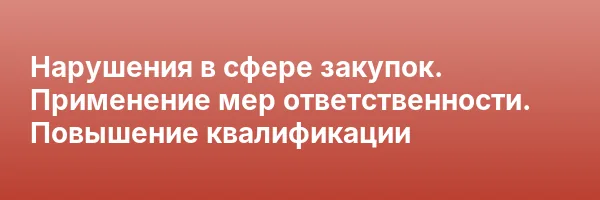 Нарушения в сфере закупок. Применение мер ответственности. Повышение квалификации