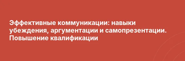 Эффективные коммуникации: навыки убеждения, аргументации и самопрезентации. Повышение квалификации