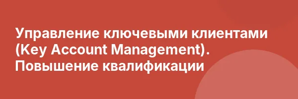 Управление ключевыми клиентами (Key Account Management). Повышение квалификации