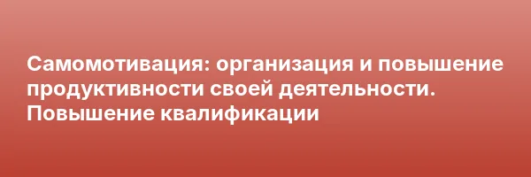 Самомотивация: организация и повышение продуктивности своей деятельности. Повышение квалификации