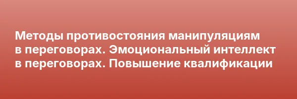 Методы противостояния манипуляциям в переговорах. Эмоциональный интеллект в переговорах. Повышение квалификации