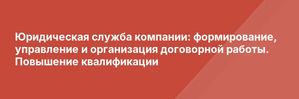 Юридическая служба компании: формирование, управление и организация договорной работы. Повышение квалификации