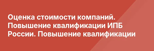 Оценка стоимости компаний. Повышение квалификации ИПБ России. Повышение квалификации