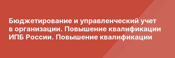 Бюджетирование и управленческий учет в организации. Повышение квалификации ИПБ России. Повышение квалификации