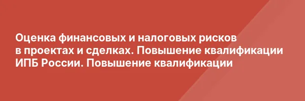 Оценка финансовых и налоговых рисков в проектах и сделках. Повышение квалификации ИПБ России. Повышение квалификации