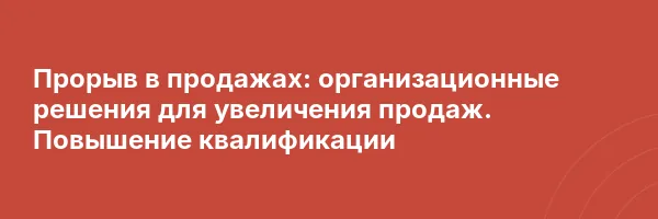 Прорыв в продажах: организационные решения для увеличения продаж. Повышение квалификации