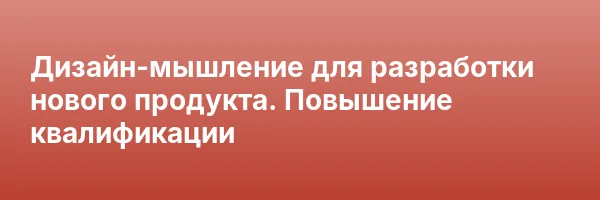 Дизайн-мышление для разработки нового продукта. Повышение квалификации
