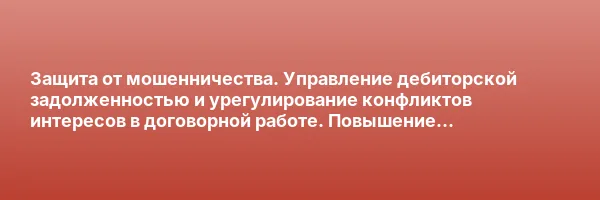 Защита от мошенничества. Управление дебиторской задолженностью и урегулирование конфликтов интересов в договорной работе. Повышение квалификации
