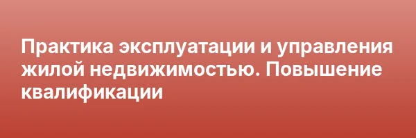 Практика эксплуатации и управления жилой недвижимостью. Повышение квалификации