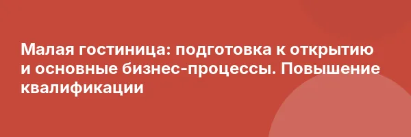 Малая гостиница: подготовка к открытию и основные бизнес-процессы. Повышение квалификации