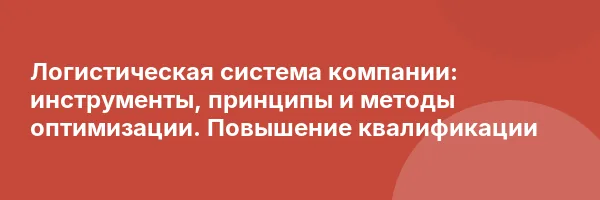 Логистическая система компании: инструменты, принципы и методы оптимизации. Повышение квалификации