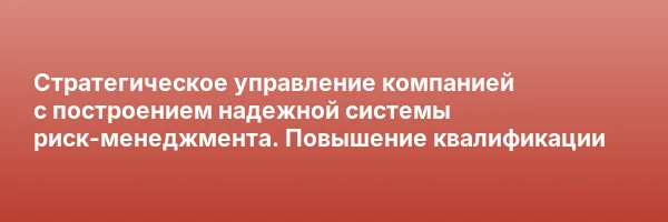 Стратегическое управление компанией с построением надежной системы риск-менеджмента. Повышение квалификации