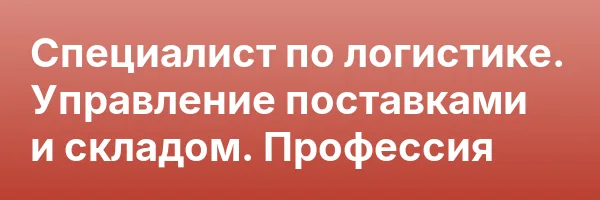 Специалист по логистике. Управление поставками и складом. Профессия