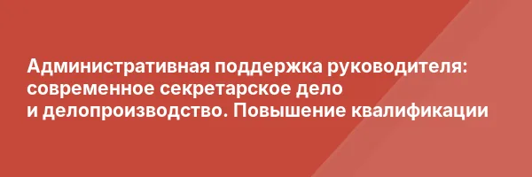 Административная поддержка руководителя: современное секретарское дело и делопроизводство. Повышение квалификации