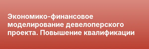 Экономико-финансовое моделирование девелоперского проекта. Повышение квалификации