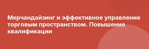 Мерчандайзинг и эффективное управление торговым пространством. Повышение квалификации