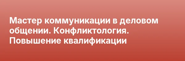 Мастер коммуникации в деловом общении. Конфликтология. Повышение квалификации