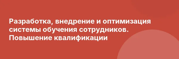Разработка, внедрение и оптимизация системы обучения сотрудников. Повышение квалификации