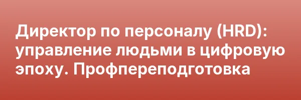 Директор по персоналу (HRD): управление людьми в цифровую эпоху. Профпереподготовка