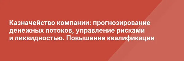 Казначейство компании: прогнозирование денежных потоков, управление рисками и ликвидностью. Повышение квалификации