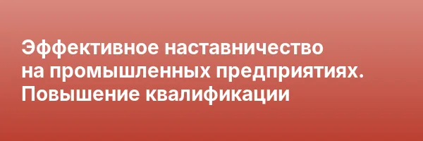 Эффективное наставничество на промышленных предприятиях. Повышение квалификации