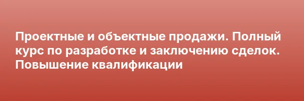 Проектные и объектные продажи. Полный курс по разработке и заключению сделок. Повышение квалификации
