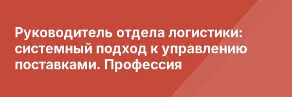 Руководитель отдела логистики: системный подход к управлению поставками. Профессия
