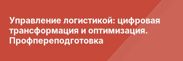 Управление логистикой: цифровая трансформация и оптимизация. Профпереподготовка