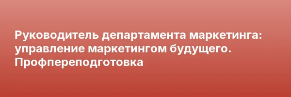 Руководитель департамента маркетинга: управление маркетингом будущего. Профпереподготовка