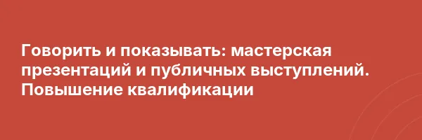 Говорить и показывать: мастерская презентаций и публичных выступлений. Повышение квалификации