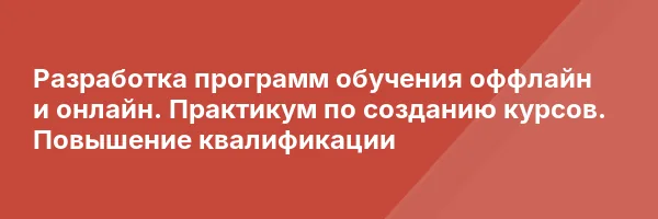 Разработка программ обучения оффлайн и онлайн. Практикум по созданию курсов. Повышение квалификации